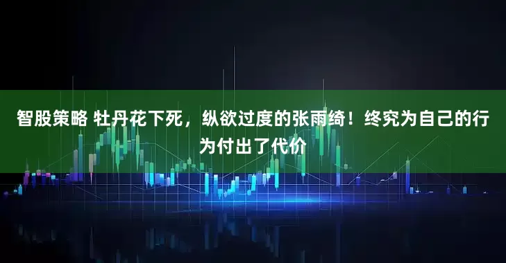 智股策略 牡丹花下死，纵欲过度的张雨绮！终究为自己的行为付出了代价