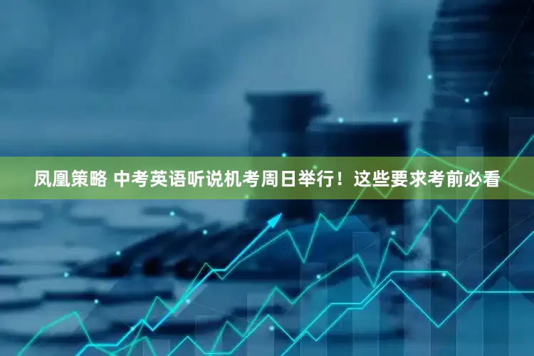 凤凰策略 中考英语听说机考周日举行！这些要求考前必看