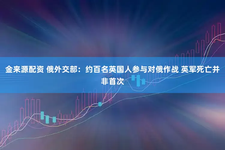 金来源配资 俄外交部：约百名英国人参与对俄作战 英军死亡并非首次