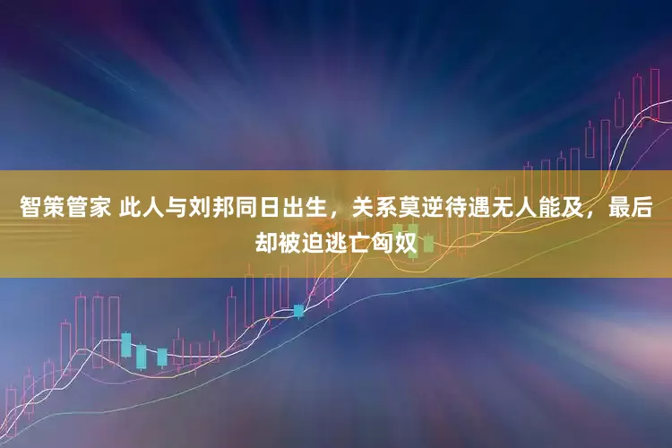 智策管家 此人与刘邦同日出生，关系莫逆待遇无人能及，最后却被迫逃亡匈奴