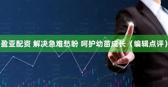 盈亚配资 解决急难愁盼 呵护幼苗成长（编辑点评）