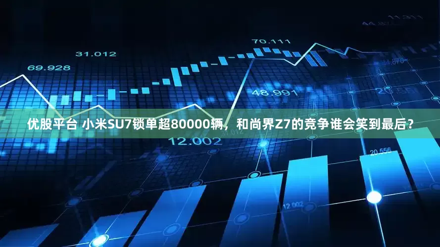 优股平台 小米SU7锁单超80000辆，和尚界Z7的竞争谁会笑到最后？