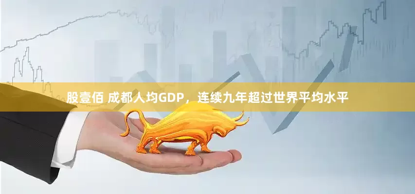 股壹佰 成都人均GDP，连续九年超过世界平均水平
